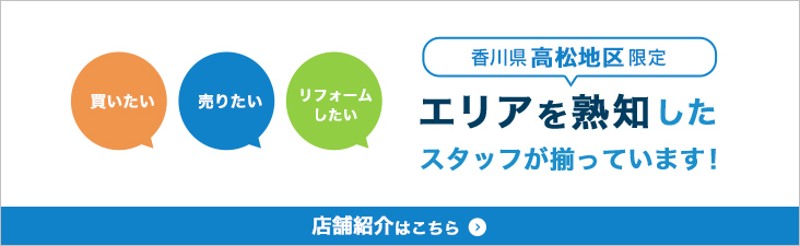 香川県高松地区限定 エリアを熟知したスタッフが揃っています 店舗紹介はこちら
