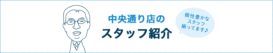 中央通り店のスタッフ紹介 個性や豊かなスタッフが揃ってます♪