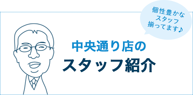 中央通り店のスタッフ紹介 個性や豊かなスタッフが揃ってます♪