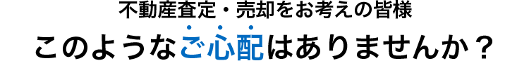 不動産査定・売却をお考えの皆様このようなご心配はありませんか?